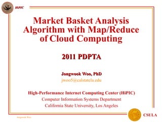 Market Basket Analysis Algorithm with Map/Reduce of   Cloud Computing 2011 PDPTA Jongwook Woo, PhD [email_address] High-Performance Internet Computing Center (HiPIC) Computer Information Systems Department California State University, Los Angeles 