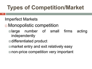 Types of Competition/Market
Imperfect Markets
 Monopolistic competition
large number of small firms acting
independently
differentiated product
market entry and exit relatively easy
non-price competition very important
16
 