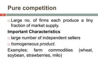 Pure competition
 Large no. of firms each produce a tiny
fraction of market supply.
Important Characteristics
 large number of independent sellers
 homogeneous product.
Examples: farm commodities (wheat,
soybean, strawberries, milo)
25
 