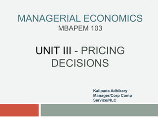 MANAGERIAL ECONOMICS
MBAPEM 103
UNIT III - PRICING
DECISIONS
Kalipada Adhikary
Manager/Corp Comp
Service/NLC
1
 