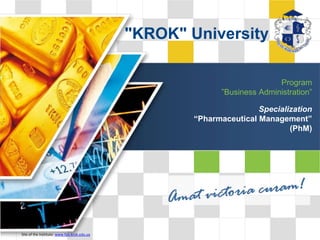 LOG
Program
”Business Administration”
Specialization
“Pharmaceutical Management”
(PhM)
Site of the Institute: www.fpo.krok.edu.ua
"KROK" University
 