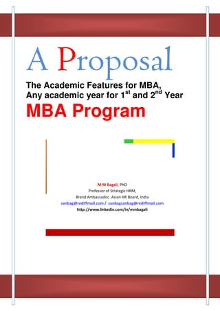 A Proposal
The Academic Features for MBA,
Any academic year for 1st and 2nd Year

MBA Program


                           M M Bagali, PhD
                      Professor of Strategic HRM,
               Brand Ambassador, Asian HR Board, India
        sanbag@rediffmail.com / sanbagsanbag@rediffmail.com
                http://www.linkedin.com/in/mmbagali
 