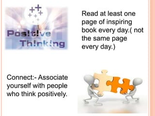 Read at least one
page of inspiring
book every day.( not
the same page
every day.)
Connect:- Associate
yourself with people
who think positively.
 