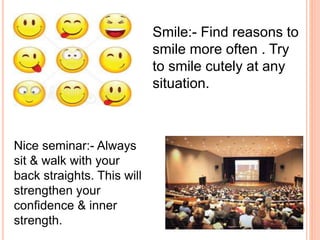 Smile:- Find reasons to
smile more often . Try
to smile cutely at any
situation.
Nice seminar:- Always
sit & walk with your
back straights. This will
strengthen your
confidence & inner
strength.
 