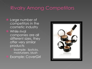 Large number of competitors in the cosmetic industry While rival companies are all different sizes, they offer very similar products Example:  lipsticks, moisturizers, blush  Example: CoverGirl 