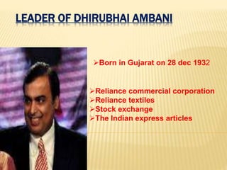 LEADER OF DHIRUBHAI AMBANI
Born in Gujarat on 28 dec 1932
Reliance commercial corporation
Reliance textiles
Stock exchange
The Indian express articles
 
