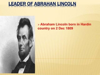 LEADER OF ABRAHAN LINCOLN
 Abraham Lincoln born in Hardin
country on 2 Dec 1809
 