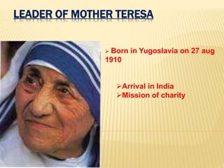 LEADER OF MOTHER TERESA
 Born in Yugoslavia on 27 aug
1910
Arrival in India
Mission of charity
 