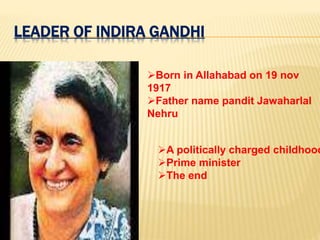 LEADER OF INDIRA GANDHI
Born in Allahabad on 19 nov
1917
Father name pandit Jawaharlal
Nehru
A politically charged childhood
Prime minister
The end
 