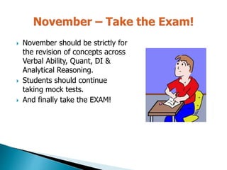  November should be strictly for
the revision of concepts across
Verbal Ability, Quant, DI &
Analytical Reasoning.
 Students should continue
taking mock tests.
 And finally take the EXAM!
 