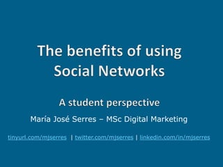 The benefits of using Social NetworksA student perspective María José Serres – MSc Digital Marketing tinyurl.com/mjserres  |twitter.com/mjserres |linkedin.com/in/mjserres 