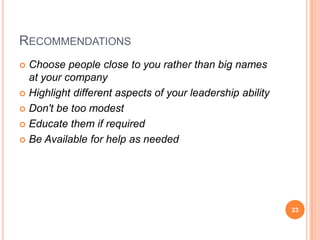 RECOMMENDATIONS
 Choose people close to you rather than big names
  at your company
 Highlight different aspects of your leadership ability

 Don't be too modest

 Educate them if required

 Be Available for help as needed




                                                           23
 