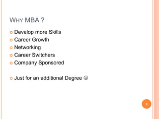 WHY MBA ?
 Develop more Skills
 Career Growth

 Networking

 Career Switchers

 Company Sponsored



   Just for an additional Degree 



                                      3
 