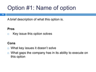 Option #1: Name of option
19

A brief description of what this option is.
Pros

Key issue this option solves

Cons
 What key issues it doesn’t solve
 What gaps the company has in its ability to execute on
this option

 