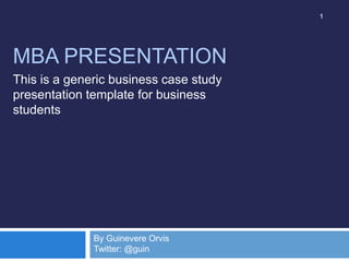 1

MBA PRESENTATION
This is a generic business case study
presentation template for business
students

By Guinevere Orvis
Twitter: @guin

 