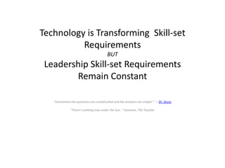 Technology is Transforming Skill-set
          Requirements
                                       BUT
 Leadership Skill-set Requirements
        Remain Constant

   “Sometimes the questions are complicated and the answers are simple.” ― Dr. Seuss

              “There’s nothing new under the Sun. “ Solomon, The Teacher
 