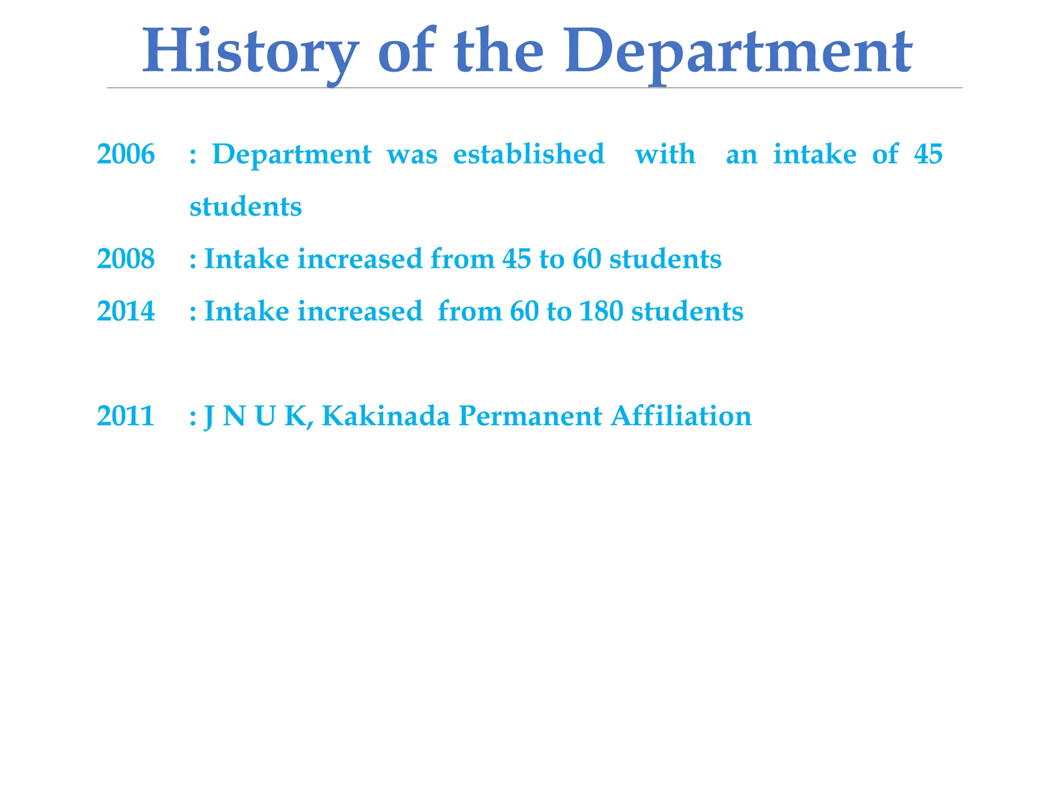 History of the Department
2006 : Department was established with an intake of 45
students
2008 : Intake increased from 45 to 60 students
2014 : Intake increased from 60 to 180 students
2011 : J N U K, Kakinada Permanent Affiliation
 