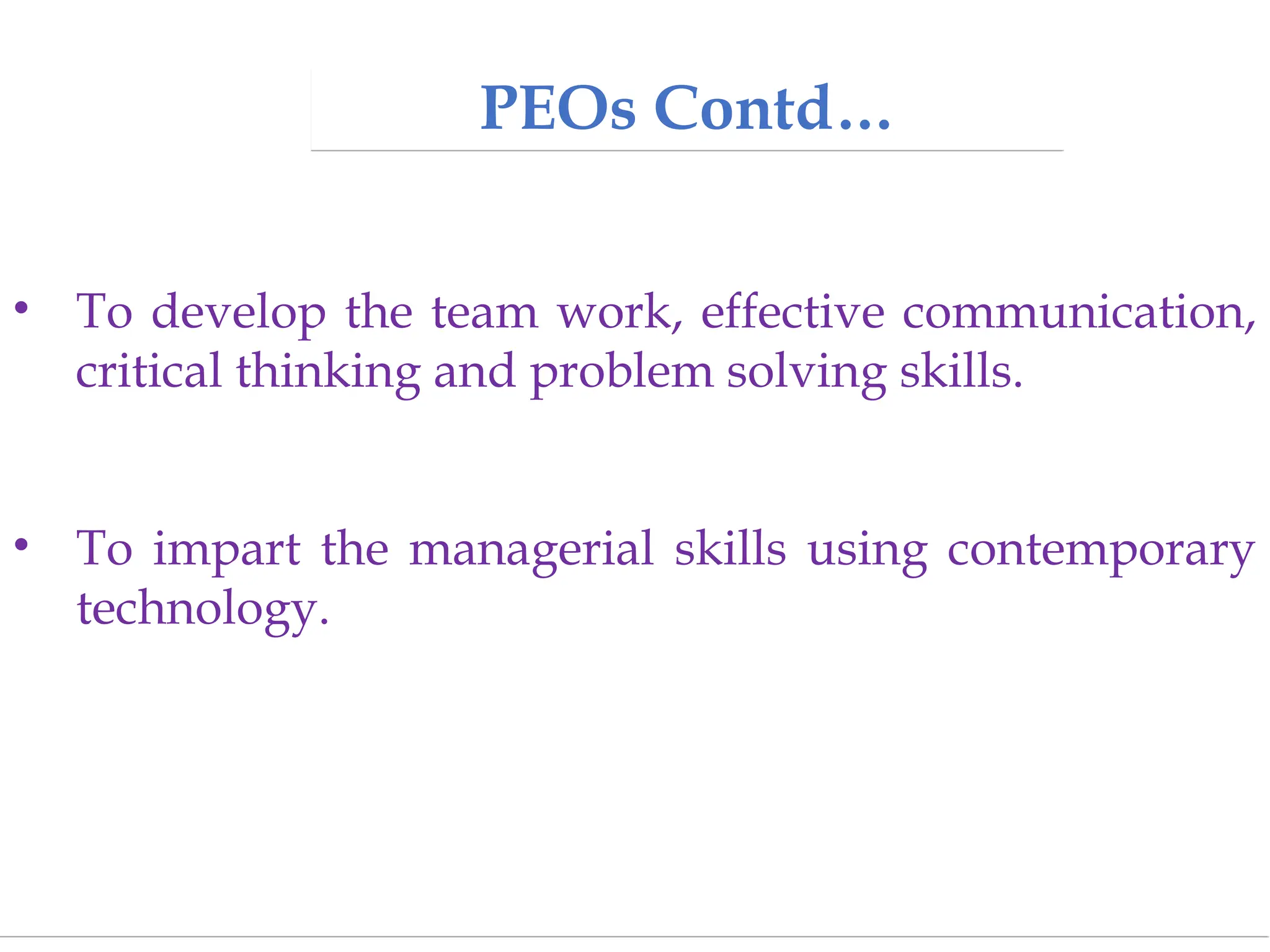 PEOs Contd…
• To develop the team work, effective communication,
critical thinking and problem solving skills.
• To impart the managerial skills using contemporary
technology.
 
