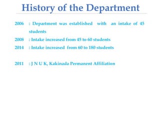 History of the Department
2006 : Department was established with an intake of 45
students
2008 : Intake increased from 45 to 60 students
2014 : Intake increased from 60 to 180 students
2011 : J N U K, Kakinada Permanent Affiliation
 