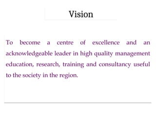 Vision
To become a centre of excellence and an
acknowledgeable leader in high quality management
education, research, training and consultancy useful
to the society in the region.
 