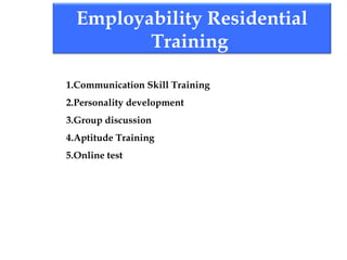 Employability Residential
Training
1.Communication Skill Training
2.Personality development
3.Group discussion
4.Aptitude Training
5.Online test
 