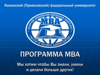 Казанский (Приволжский) федеральный университет




        ПРОГРАММА MBA
      Мы хотим чтобы Вы знали, умели
          и делали больше других!
 