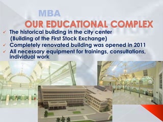 MBA




The historical building in the city center
(Building of the First Stock Exchange)
Completely renovated building was opened in 2011
All necessary equipment for trainings, consultations,
individual work

 