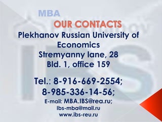 MBA
Plekhanov Russian University of
Economics
Stremyanny lane, 28
Bld. 1, office 159

Tel.: 8-916-669-2554;
8-985-336-14-56;
E-mail: MBA.IBS@rea.ru;
Ibs-mba@mail.ru
www.ibs-reu.ru

 