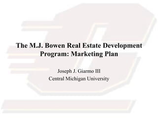 The M.J. Bowen Real Estate Development
       Program: Marketing Plan

            Joseph J. Giarmo III
         Central Michigan University
 