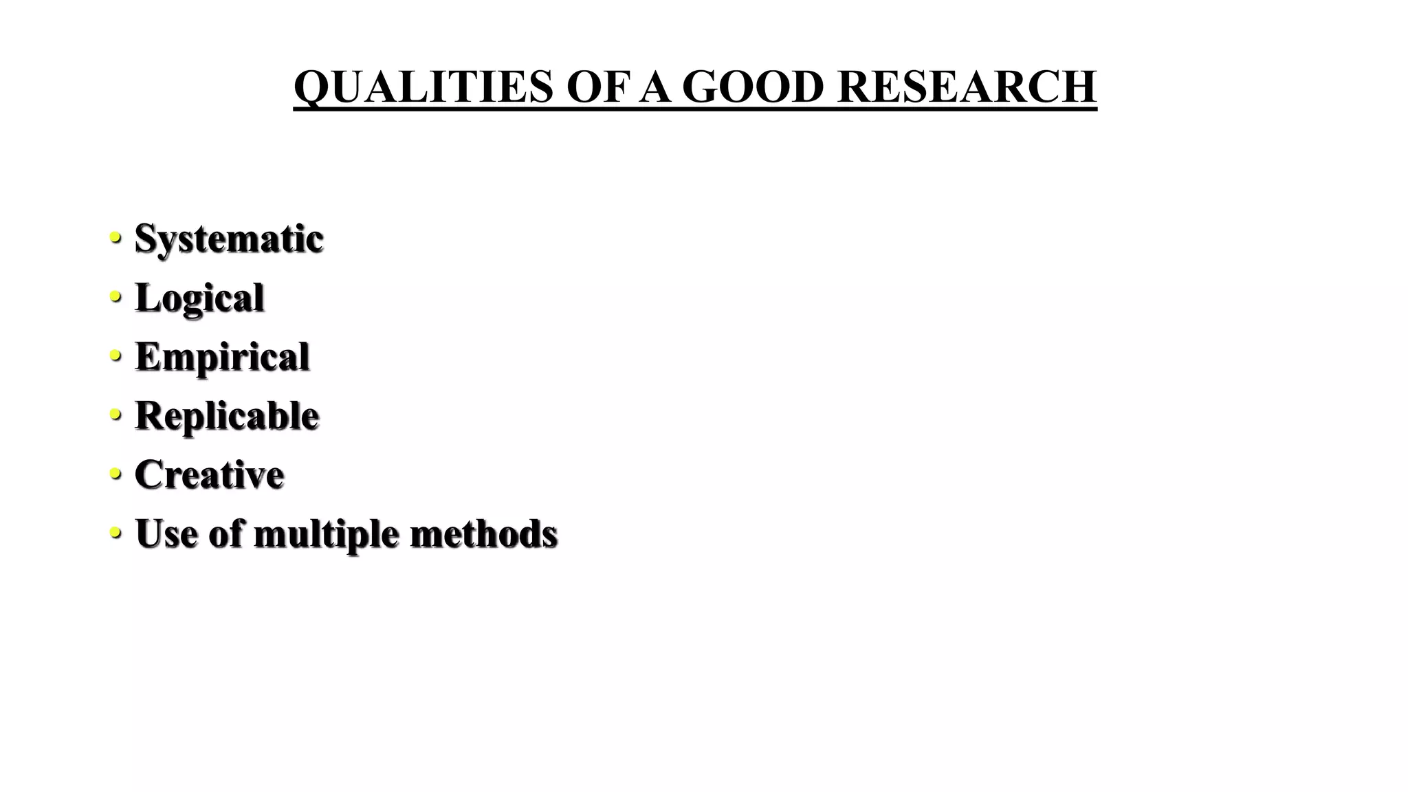 QUALITIES OF A GOOD RESEARCH
• Systematic
• Logical
• Empirical
• Replicable
• Creative
• Use of multiple methods
 