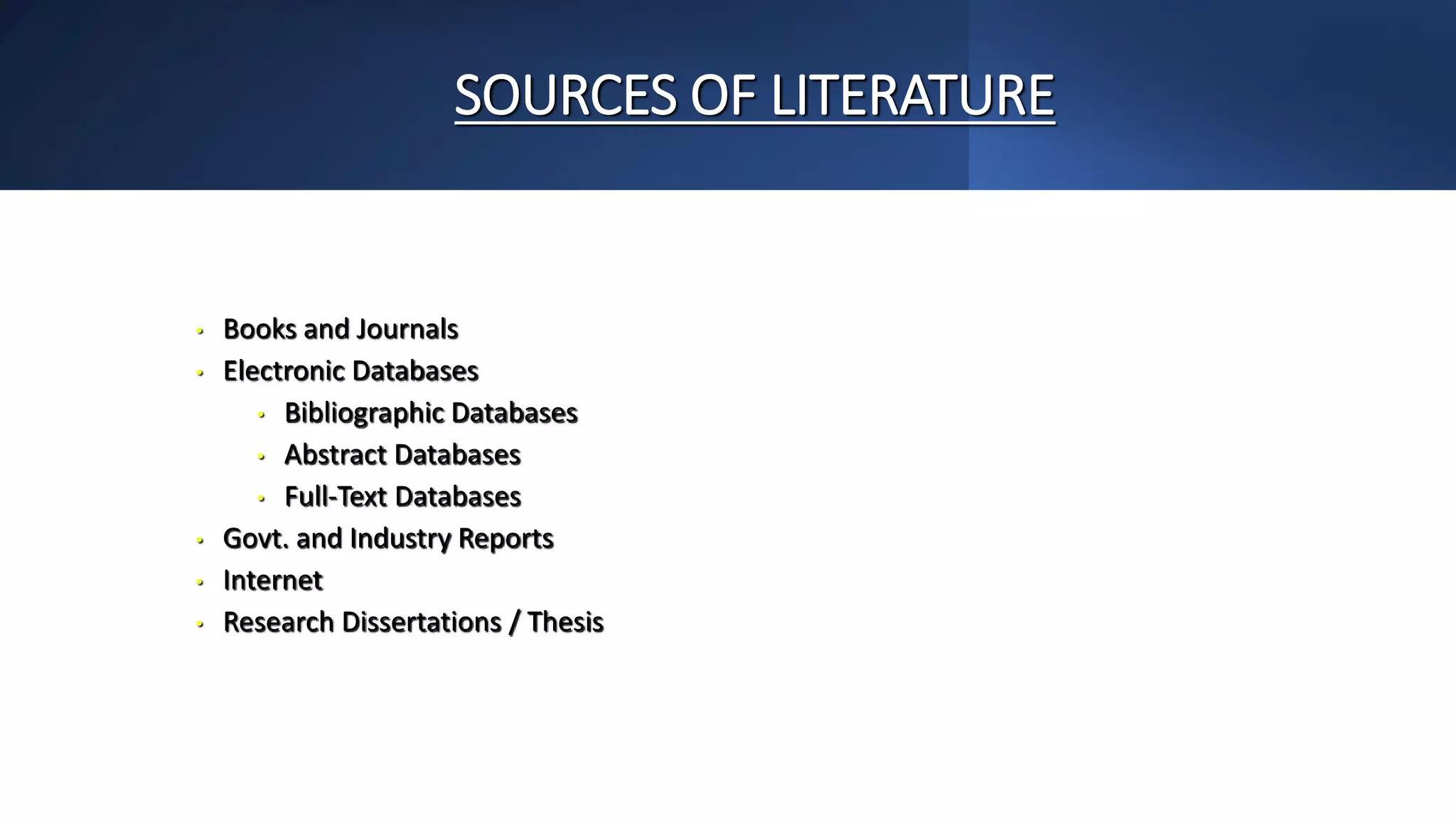 SOURCES OF LITERATURE
• Books and Journals
• Electronic Databases
• Bibliographic Databases
• Abstract Databases
• Full-Text Databases
• Govt. and Industry Reports
• Internet
• Research Dissertations / Thesis
 