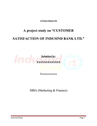 A Project Report On 
A project study on “CUSTOMER 
SATISFACTION OF INDUSIND BANK LTD.” 
Submitted by: 
XXXXXXXXXXXXX 
Xxxxxxxxxxxxx 
MBA (Marketing & Finance) 
IndusInd Bank Page 1 
 