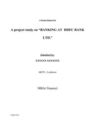 A Project Report On
A project study on “BANKING AT HDFC BANK
LTD.”
Submitted by:
XXXXXX XXXXXXX
AKTU , Lucknow
MBA( Finance)
[Type text]
 