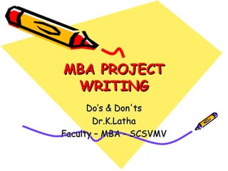 MBA PROJECTMBA PROJECT
WRITINGWRITING
Do’s & Don'tsDo’s & Don'ts
Dr.K.LathaDr.K.Latha
Faculty – MBA - SCSVMVFaculty – MBA - SCSVMV
 