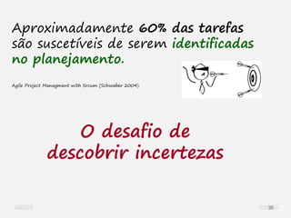 38
O desafio de
descobrir incertezas
Aproximadamente 60% das tarefas
são suscetíveis de serem identificadas
no planejamento.
Agile Project Managment with Srcum (Schwaber 2004)
38
 