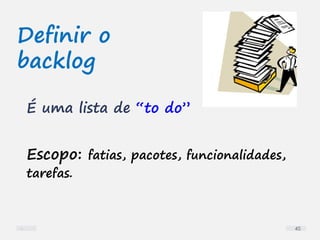 Definir o
backlog
É uma lista de “to do”
Escopo: fatias, pacotes, funcionalidades,
tarefas.
45
 