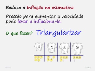 Reduza a Inflação na estimativa
Pressão para aumentar a velocidade
pode levar a inflaciona-la.
O que fazer? Triangularizar
57
 