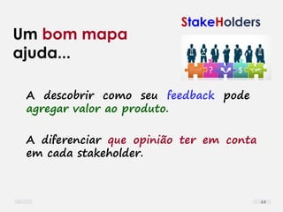 StakeHolders
A diferenciar que opinião ter em conta
em cada stakeholder.
A descobrir como seu feedback pode
agregar valor ao produto.
Um bom mapa
ajuda...
64
 
