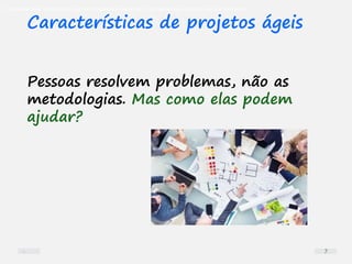 O problema mais comum não é que não chegamos à causa raiz; O problema mais comum é que nós Nem tente
Características de projetos ágeis
Pessoas resolvem problemas, não as
metodologias. Mas como elas podem
ajudar?
7
 