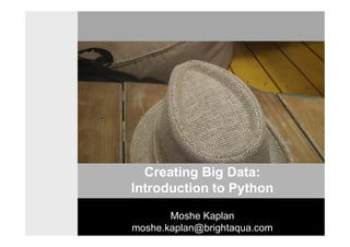 Creating Big Data:
Introduction to Python
Moshe Kaplan
moshe.kaplan@brightaqua.com
 