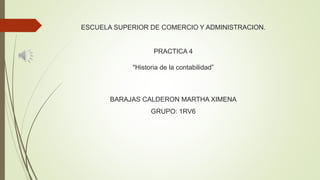 ESCUELA SUPERIOR DE COMERCIO Y ADMINISTRACION.
PRACTICA 4
"Historia de la contabilidad”
BARAJAS CALDERON MARTHA XIMENA
GRUPO: 1RV6
 