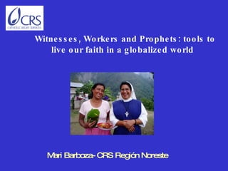 Mari Barboza- CRS Región Noreste     Witnesses, Workers and Prophets: tools to live our faith in a globalized world 
