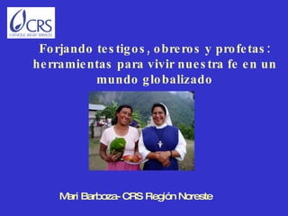 Mari Barboza- CRS Región Noreste     Forjando testigos, obreros y profetas: herramientas para vivir nuestra fe en un mundo globalizado 