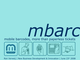 mbarc mobile barcodes, more than paperless tickets Ron Verweij | New Business Development & Innovation | June 23 th  2008 