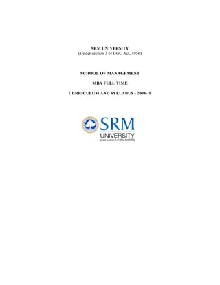 SRM UNIVERSITY
   (Under section 3 of UGC Act, 1956)



    SCHOOL OF MANAGEMENT

          MBA FULL TIME

CURRICULUM AND SYLLABUS - 2008-10
 