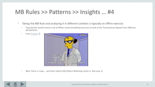 Copyright © 2017, Oracle and/or its affiliates. All rights reserved. | 15
MB Rules >> Patterns >> Insights … #4
• Taking the MB Rule and analyzing it in different contexts is typically an offline exercise
– Typically this would involve a lot of offline actions/modeling exercises to look at the Transactional dataset from different
perspectives
– From frinkiac :D
– Well, There is a way … and that’s where SQL Pattern Matching comes in. Not easy :D
 