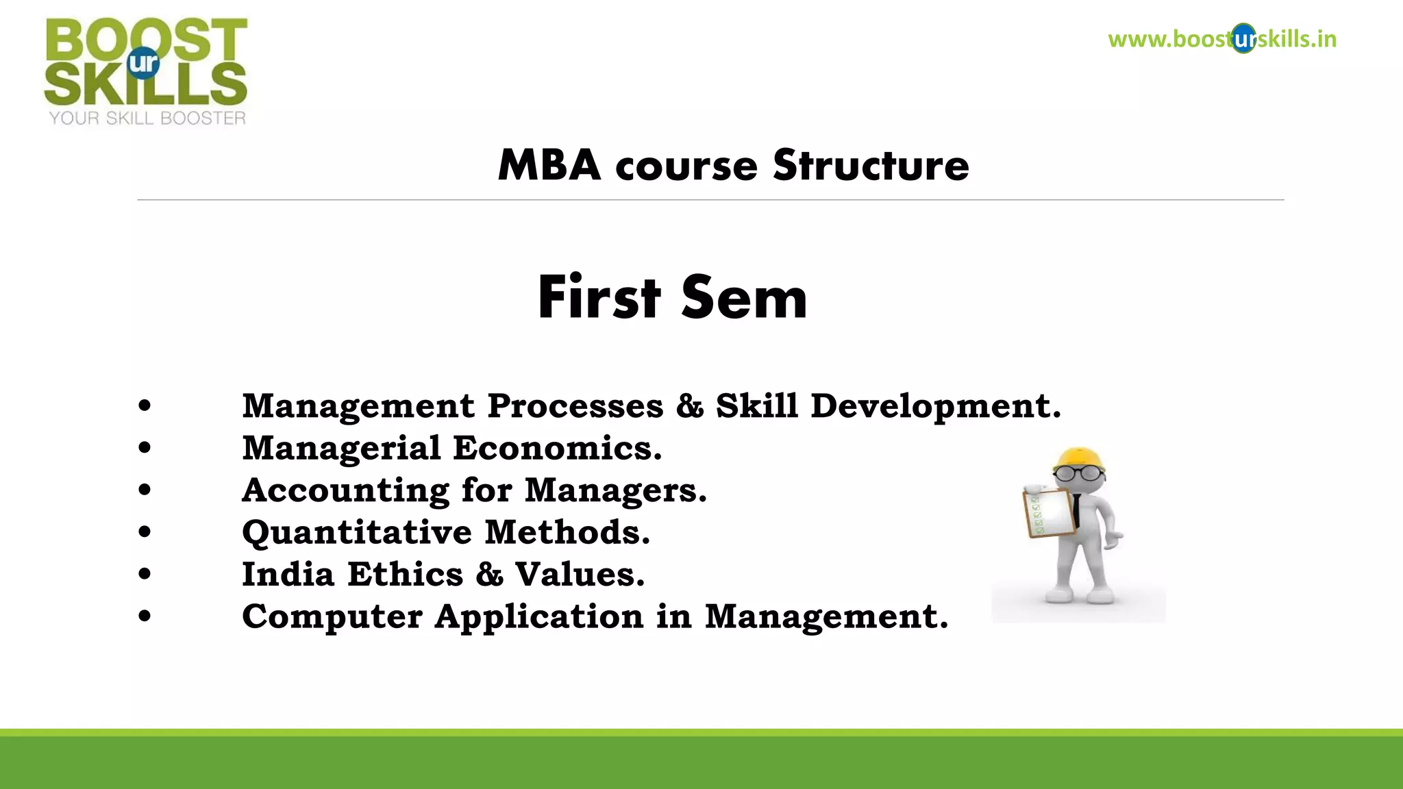 www.boosturskills.in 
MBA course Structure 
•Management Processes & Skill Development. 
•Managerial Economics. 
•Accounting for Managers. 
•Quantitative Methods. 
•India Ethics & Values. 
•Computer Application in Management. 
First Sem  