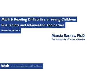 Math & Reading Difﬁculties in Young Children:
Risk Factors and Intervention Approaches
November 14, 2013

Marcia Barnes, Ph.D.
The University of Texas at Austin

www.hatchearlylearning.com | #HatchExperts

 