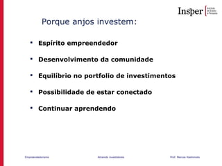 Empreendedorismo Atraindo investidores Prof. Marcos Hashimoto
Porque anjos investem:
 Espírito empreendedor
 Desenvolvimento da comunidade
 Equilíbrio no portfolio de investimentos
 Possibilidade de estar conectado
 Continuar aprendendo
 