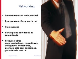 Empreendedorismo Atraindo investidores Prof. Marcos Hashimoto
 Comece com sua rede pessoal
 Procure conexões a partir daí
 Vá a eventos
 Participe de atividades da
comunidade
 Procure outros
empreendedores, consultores,
advogados, contadores,
profissionais bem sucedidos,
gerentes de bancos
Networking
 